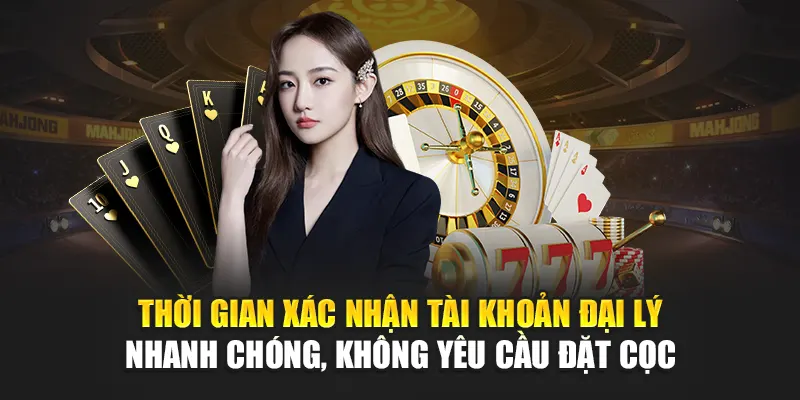 Thời gian xác nhận tài khoản đại lý nhanh chóng, không yêu cầu đặt cọc