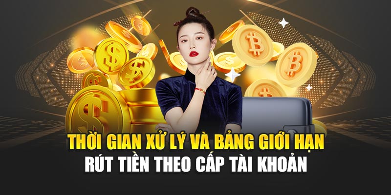 Thời gian xử lý và bảng giới hạn rút tiền theo cấp tài khoản