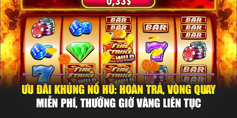 Ưu đãi khủng nổ hũ: hoàn trả, vòng quay miễn phí, thưởng giờ vàng liên tục