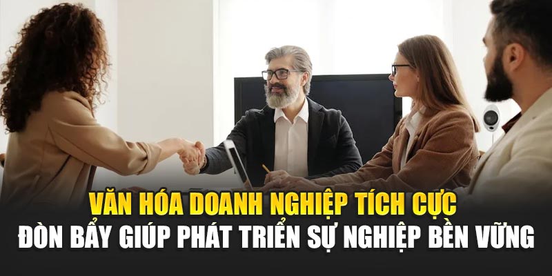 Văn hóa doanh nghiệp tích cực – Đòn bẩy giúp phát triển sự nghiệp bền vững